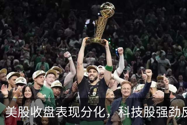 美股收盘表现分化，科技股强劲反弹推动纳指上涨