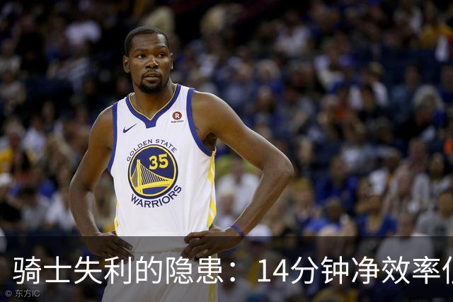 骑士失利的隐患：14分钟净效率低迷引发深思